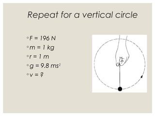 Repeat for a vertical circle
◦ F = 196 N
◦ m = 1 kg
◦ r = 1 m
◦ g = 9.8 ms-2
◦ v = ?
 