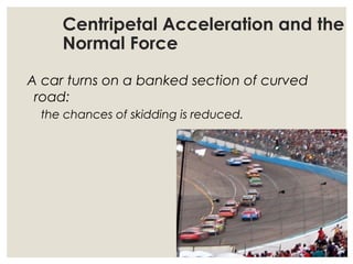 Centripetal Acceleration and the
Normal Force
A car turns on a banked section of curved
road:
the chances of skidding is reduced.
 