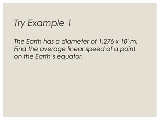 Try Example 1
The Earth has a diameter of 1.276 x 107
m.
Find the average linear speed of a point
on the Earth’s equator.
 