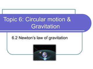 Topic 6: Circular motion &
Gravitation
6.2 Newton’s law of gravitation
 