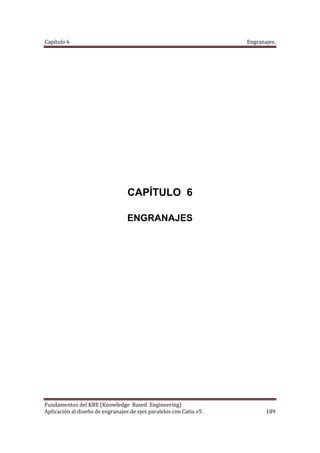 Capítulo 6                                                                                                                                            Engranajes. 
Fundamentos del KBE (Knowledge  Based  Engineering)                                                                                                              
Aplicación al diseño de engranajes de ejes paralelos con Catia v5   189 
CAPÍTULO 6
ENGRANAJES
 