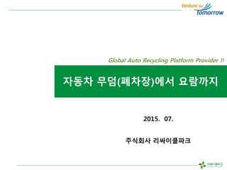 ??? ??(???)?? ????
2015. 07.
Global Auto Recycling Platform Provider !!
???? ??????
 