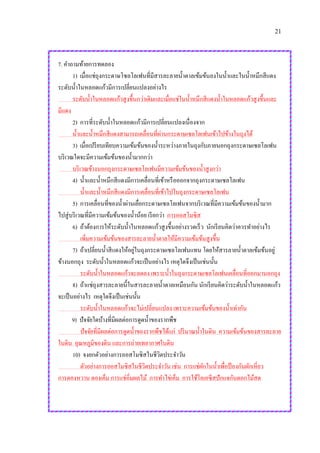 21
7. คาถามท้ายการทดลอง
1) เมื่อแช่ถุงกระดาษโซลโลเฟนที่มีสารละลายน้าตาลเข้มข้นลงในน้าและในน้าหมึกสีแดง
ระดับน้าในหลอดแก้วมีการเปลี่ยนแปลงอย่างไร
ระดับน้าในหลอดแก้วสูงขึ้นกว่าเดิมและเมื่อแช่ในน้าหมึกสีแดงน้าในหลอดแก้วสูงขึ้นและ
มีแดง
2) การที่ระดับน้าในหลอดแก้วมีการเปลี่ยนแปลงเนื่องจาก
น้าและน้าหมึกสีแดงสามารถเคลื่อนที่ผ่านกระดาษเซลโลเฟนเข้าไปข้างในถุงได้
3) เมื่อเปรียบเทียบความเข้มข้นของน้าระหว่างภายในถุงกับภายนอกถุงกระดาษเซลโลเฟน
บริเวณใดจะมีความเข้มข้นของน้ามากกว่า
บริเวณข้างนอกถุงกระดาษเซลโลเฟนมีความเข้มข้นของน้าสูงกว่า
4) น้าและน้าหมึกสีแดงมีการเคลื่อนที่เข้าหรือออกจากถุงกระดาษเซลโลเฟน
น้าและน้าหมึกสีแดงมีการเคลื่อนที่เข้าไปในถุงกระดาษเซลโลเฟน
5) การเคลื่อนที่ของน้าผ่านเยื่อกระดาษเซลโลเฟนจากบริเวณที่มีความเข้มข้นของน้ามาก
ไปสู่บริเวณที่มีความเข้มข้นของน้าน้อย เรียกว่า การออสโมซิส
6) ถ้าต้องการให้ระดับน้าในหลอดแก้วสูงขึ้นอย่างรวดเร็ว นักเรียนคิดว่าควรทาอย่างไร
เพิ่มความเข้มข้นของสารละลายน้าตาลให้มีความเข้มข้นสูงขึ้น
7) ถ้าเปลี่ยนน้าสีแดงให้อยู่ในถุงกระดาษเซลโลเฟนแทน โดยให้สารลายน้าตาลเข้มข้นอยู่
ข้างนอกถุง ระดับน้าในหลอดแก้วจะเป็นอย่างไร เหตุใดจึงเป็นเช่นนั้น
ระดับน้าในหลอดแก้วจะลดลง เพราะน้าในถุงกระดาษเซลโลเฟนเคลื่อนที่ออกมานอกถุง
8) ถ้าแช่ถุงสารละลายนี้ในสารละลายน้าตาลเหมือนกัน นักเรียนคิดว่าระดับน้าในหลอดแก้ว
จะเป็นอย่างไร เหตุใดจึงเป็นเช่นนั้น
ระดับน้าในหลอดแก้วจะไม่เปลี่ยนแปลง เพราะความเข้มข้นของน้าเท่ากัน
9) ปัจจัยใดบ้างที่มีผลต่อการดูดน้าของรากพืช
ปัจจัยที่มีผลต่อการดูดน้าของรากพืชได้แก่ ปริมาณน้าในดิน ความเข้มข้นของสารละลาย
ในดิน อุณหภูมิของดิน และการถ่ายเทอากาศในดิน
10) จงยกตัวอย่างการออสโมซิสในชีวิตประจาวัน
ตัวอย่างการออสโมซิสในชีวิตประจาวัน เช่น การแช่ผักในน้าเพื่อป้ องกันผักเหี่ยว
การดองหวาน ดองเค็ม การแช่อิ่มผลไม้ การทาไข่เค็ม การใช้โอเอซีสปักแจกันดอกไม้สด
 