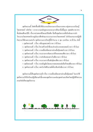 ข
คานา
ชุดกิจกรรมนี้ จัดทาขึ้นเพื่อใช้ประกอบกิจกรรมการเรียนการสอน กลุ่มสาระการเรียนรู้
วิทยาศาสตร์ รหัสวิชา ว 23101 ตามหลักสูตรแกนกลางการศึกษาขั้นพื้นฐาน พุทธศักราช 2551
ชั้นมัธยมศึกษาปีที่ 1 เรื่อง หน่วยของชีวิตและชีวิตพืช ซึ่งเป็นชุดกิจกรรมที่เน้นทักษะการทา
โครงงานวิทยาศาสตร์ควบคู่กับการฝึกทักษะกระบวนการทางวิทยาศาสตร์ นักเรียนสามารถปฏิบัติ
กิจกรรมได้ตามความสนใจ ชุดกิจกรรมการเรียนรู้นี้มี จานวน 8 ชุด เวลาเรียน 24 ชั่วโมง ดังนี้
1. ชุดกิจกรรมที่ 1 เรื่อง กล้องจุลทรรศน์ (เวลา 3 ชั่วโมง)
2. ชุดกิจกรรมที่ 2 เรื่อง โครงสร้างหน้าที่และส่วนประกอบของเซลล์ (เวลา 3 ชั่วโมง)
3. ชุดกิจกรรมที่ 3 เรื่อง การเคลื่อนที่ของสารผ่านเยื่อหุ้มเซลล์ (เวลา 3 ชั่วโมง)
4. ชุดกิจกรรมที่ 4 เรื่อง กระบวนการสังเคราะห์ด้วยแสงของพืช (เวลา 3 ชั่วโมง)
5. ชุดกิจกรรมที่ 5 เรื่อง การลาเลียงของสารในพืช (เวลา 3 ชั่วโมง)
6. ชุดกิจกรรมที่ 6 เรื่อง กระบวนการสืบพันธุ์ของพืช (เวลา 3 ชั่วโมง)
7. ชุดกิจกรรมที่ 7 เรื่อง การเจริญเติบโตและการตอบสนองต่อสิ่งเร้าของพืช(เวลา3ชั่วโมง)
8. ชุดกิจกรรมที่ 8 เรื่อง เทคโนโลยีชีวภาพที่เกี่ยวข้องกับพืช (เวลา 3 ชั่วโมง)
ชุดกิจกรรมนี้เป็นชุดกิจกรรมที่ 3 เรื่อง การเคลื่อนที่ของสารผ่านเยื่อหุ้มเซลล์ ในการใช้
ชุดกิจกรรมให้นักเรียนปฏิบัติตามคาชี้แจงของชุดกิจกรรมแต่ละชุดอย่างละเอียดโดยปฏิบัติกิจกรรม
ตามลาดับที่ของชุดกิจกรรม
 