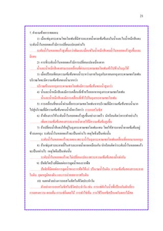 21
7. คาถามท้ายการทดลอง
1) เมื่อแช่ถุงกระดาษโซลโลเฟนที่มีสารละลายน้าตาลเข้มข้นลงในน้าและในน้าหมึกสีแดง
ระดับน้าในหลอดแก้วมีการเปลี่ยนแปลงอย่างไร
ระดับน้าในหลอดแก้วสูงขึ้นกว่าเดิมและเมื่อแช่ในน้าหมึกสีแดงน้าในหลอดแก้วสูงขึ้นและ
มีแดง
2) การที่ระดับน้าในหลอดแก้วมีการเปลี่ยนแปลงเนื่องจาก
น้าและน้าหมึกสีแดงสามารถเคลื่อนที่ผ่านกระดาษเซลโลเฟนเข้าไปข้างในถุงได้
3) เมื่อเปรียบเทียบความเข้มข้นของน้าระหว่างภายในถุงกับภายนอกถุงกระดาษเซลโลเฟน
บริเวณใดจะมีความเข้มข้นของน้ามากกว่า
บริเวณข้างนอกถุงกระดาษเซลโลเฟนมีความเข้มข้นของน้าสูงกว่า
4) น้าและน้าหมึกสีแดงมีการเคลื่อนที่เข้าหรือออกจากถุงกระดาษเซลโลเฟน
น้าและน้าหมึกสีแดงมีการเคลื่อนที่เข้าไปในถุงกระดาษเซลโลเฟน
5) การเคลื่อนที่ของน้าผ่านเยื่อกระดาษเซลโลเฟนจากบริเวณที่มีความเข้มข้นของน้ามาก
ไปสู่บริเวณที่มีความเข้มข้นของน้าน้อย เรียกว่า การออสโมซิส
6) ถ้าต้องการให้ระดับน้าในหลอดแก้วสูงขึ้นอย่างรวดเร็ว นักเรียนคิดว่าควรทาอย่างไร
เพิ่มความเข้มข้นของสารละลายน้าตาลให้มีความเข้มข้นสูงขึ้น
7) ถ้าเปลี่ยนน้าสีแดงให้อยู่ในถุงกระดาษเซลโลเฟนแทน โดยให้สารลายน้าตาลเข้มข้นอยู่
ข้างนอกถุง ระดับน้าในหลอดแก้วจะเป็นอย่างไร เหตุใดจึงเป็นเช่นนั้น
ระดับน้าในหลอดแก้วจะลดลง เพราะน้าในถุงกระดาษเซลโลเฟนเคลื่อนที่ออกมานอกถุง
8) ถ้าแช่ถุงสารละลายนี้ในสารละลายน้าตาลเหมือนกัน นักเรียนคิดว่าระดับน้าในหลอดแก้ว
จะเป็นอย่างไร เหตุใดจึงเป็นเช่นนั้น
ระดับน้าในหลอดแก้วจะไม่เปลี่ยนแปลง เพราะความเข้มข้นของน้าเท่ากัน
9) ปัจจัยใดบ้างที่มีผลต่อการดูดน้าของรากพืช
ปัจจัยที่มีผลต่อการดูดน้าของรากพืชได้แก่ ปริมาณน้าในดิน ความเข้มข้นของสารละลาย
ในดิน อุณหภูมิของดิน และการถ่ายเทอากาศในดิน
10) จงยกตัวอย่างการออสโมซิสในชีวิตประจาวัน
ตัวอย่างการออสโมซิสในชีวิตประจาวัน เช่น การแช่ผักในน้าเพื่อป้ องกันผักเหี่ยว
การดองหวาน ดองเค็ม การแช่อิ่มผลไม้ การทาไข่เค็ม การใช้โอเอซีสปักแจกันดอกไม้สด
 