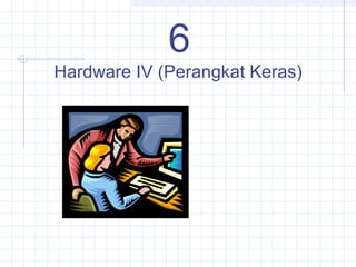 6
Hardware IV (Perangkat Keras)
 