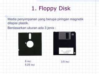 1. Floppy Disk
Media penyimpanan yang berupa piringan magnetik
dilapisi plastik.
Berdasarkan ukuran ada 3 jenis :
8 inci
5.25 inci
3.5 inci
 