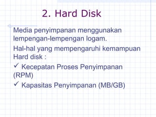 2. Hard Disk
Media penyimpanan menggunakan
lempengan-lempengan logam.
Hal-hal yang mempengaruhi kemampuan
Hard disk :
 Kecepatan Proses Penyimpanan
(RPM)
 Kapasitas Penyimpanan (MB/GB)
 