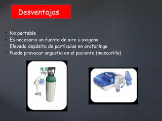  No portable
 Es necesario un fuente de aire u oxigeno
 Elevado depósito de partículas en orofaringe
 Puede provocar angustia en el paciente (mascarilla)
Desventajas
 