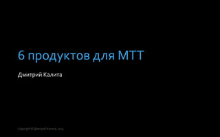 6 продуктов для МТТ
Дмитрий Калита
Copyright © Дмитрий Калита, 2015
 