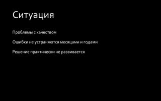 Ситуация
Проблемы с качеством
Ошибки не устраняются месяцами и годами
Решение практически не развивается
 