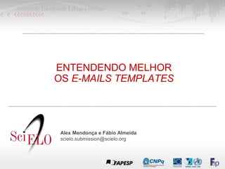ENTENDENDO MELHOR
OS E-MAILS TEMPLATES
Alex Mendonça e Fábio Almeida
scielo.submission@scielo.org
 