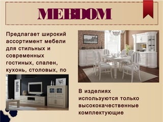 Предлагает широкий
ассортимент мебели
для стильных и
современных
гостиных, спален,
кухонь, столовых, по
собственным
проектам
MEBDOM
В изделиях
используются только
высококачественные
комплектующие
 