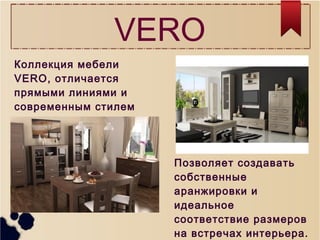 VERO
Коллекция мебели
VERO, отличается
прямыми линиями и
современным стилем
Позволяет создавать
собственные
аранжировки и
идеальное
соответствие размеров
на встречах интерьера.
 