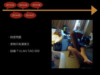 • 時差問題
• 食物只有漢堡王
• 設備 ? VLAN TAG 999
2014-05
2013-05 2014-05
2014-07
2014-08
 