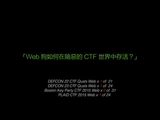 DEFCON 22 CTF Quals Web x 1 of 21
DEFCON 23 CTF Quals Web x 1 of 24
Boston Key Party CTF 2015 Web x 0 of 31
PLAID CTF 2015 Web x 1 of 24
「Web 狗如何在險惡的 CTF 世界中存活？」
 