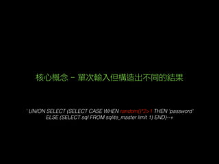 ' UNION SELECT (SELECT CASE WHEN random()*2>1 THEN 'password'
ELSE (SELECT sql FROM sqlite_master limit 1) END)--+
核心概念 - 單次輸入但構造出不同的結果
 