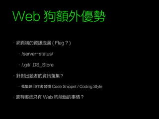 Web 狗額外優勢
• 網頁端的資訊洩漏 ( Flag ? )
• /server-status/
• /.git/ .DS_Store
• 針對出題者的資訊蒐集？
• 蒐集題目作者習慣 Code Snippet / Coding Style
•還有哪些只有 Web 狗能做的事情？
 