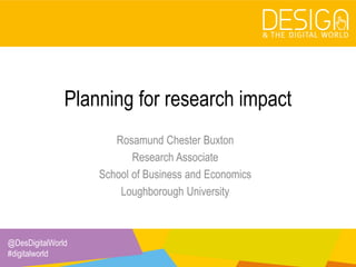 @DesDigitalWorld
#digitalworld
Planning for research impact
Rosamund Chester Buxton
Research Associate
School of Business and Economics
Loughborough University
 