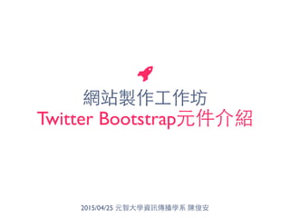 網站製作⼯工作坊
Twitter Bootstrap元件介紹
2015/04/25 元智⼤大學資訊傳播學系 陳俊安
 