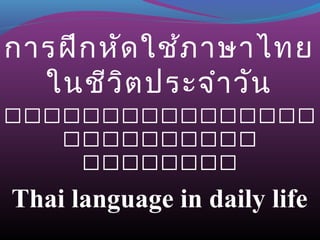 การฝึกหัดใช้ภาษาไทย
ในชีวิตประจำาวัน
កកកកកកកកកកកកកកកកក
កកកកកកកកកកកក
កកកកកកកកកក
Thai language in daily life
 