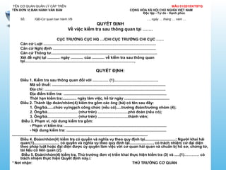 TÊN CƠ QUAN QUẢN LÝ CẤP TRÊN MẪU 01/2015/KTSTQ
TÊN ĐƠN VỊ BAN HÀNH VĂN BẢN CỘNG HÒA XÃ HỘI CHỦ NGHĨA VIỆT NAM
Độc lập - Tự do - Hạnh phúc
Số: /QĐ-Cơ quan ban hành VB …, ngày … tháng … năm …
QUYẾT ĐỊNH
Về việc kiểm tra sau thông quan tại …….
CỤC TRƯỞNG CỤC HQ …/CHI CỤC TRƯỞNG CHI CỤC ……
Căn cứ Luật ...........................................................................................................
Căn cứ Nghị định ..................................................................................................
Căn cứ Thông tư.....................................................................................................
Xét đề nghị tại ............ ngày ............ của ............ về kiểm tra sau thông quan
tại........................................................................................................,
QUYẾT ĐỊNH:
Điều 1. Kiểm tra sau thông quan đối với ............... (1)..........................................
Mã số thuế: ............................................................................................................
Địa chỉ: ...................................................................................................................
Địa điểm kiểm tra: ..................................................................................................
Thời hạn kiểm tra:............. ngày làm việc, kể từ ngày ...........................................
Điều 2. Thành lập đoàn/nhóm(4) kiểm tra gồm các ông (bà) có tên sau đây:
1. Ông/bà......chức vụ/ngạch công chức (nếu có).....trưởng đoàn/trưởng nhóm (4);
2. Ông/bà............................. (như trên) .............................phó đoàn (nếu có);
3. Ông/bà............................. (như trên) .............................thành viên;
Điều 3. Phạm vi, nội dung kiểm tra gồm:
- Phạm vi kiểm tra: .................................................................................................
- Nội dung kiểm tra: ...............................................................................................
.................................................................................................................................
Điều 4. Đoàn/nhóm(4) kiểm tra có quyền và nghĩa vụ theo quy định tại.............................; Người khai hải
quan(1)........................ có quyền và nghĩa vụ theo quy định tại......................, có trách nhiệm cử đại diện
theo pháp luật hoặc đại diện được ủy quyền làm việc với cơ quan hải quan và chuẩn bị hồ sơ, chứng từ,
tài liệu có liên quan (2).
Điều 5. Đoàn/nhóm(4) kiểm tra, Thủ trưởng đơn vị triển khai thực hiện kiểm tra (3) và .....(1)………… có
trách nhiệm thực hiện Quyết định này./.
* Nơi nhận: THỦ TRƯỞNG CƠ QUAN
 