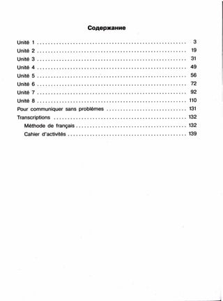 Содержание
Unité 1 ....................................................................................................... 3
Unité 2 ....................................................................................................... 19
Unité 3 ....................................................................................................... 31
Unité 4 ....................................................................................................... 49
Unité 5 ....................................................................................................... 56
Unité 6 ....................................................................................................... 72
Unité 7 ....................................................................................................... 92
Unité 8 ....................................................................................................... 110
Pour communiquer sans problèmes....................................................... 131
Transcriptions ........................................................................................... 132
Méthode de français............................................................................132
Cahier d’activités................................................................................ 139
 