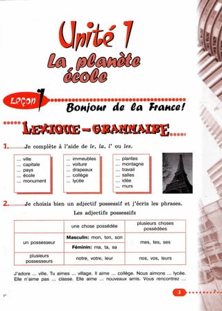 1 .
Bonioar de 6a hanea!
Je complète à l’aide de le, la, V ou les.
r~— “ —— -----— 1
... ville
r—— ---— — — 1
... immeubles
—------- -
... plantes
... capitale ... voiture ... montagne
... pays ... drapeaux ... travail
... école ... collège ... salles
... monument ... lycée ... idée
... murs
2 . Je choisis bien un adjectif possessif et j’écris les phrases.
Les adjectifs possessifs
une chose possédée
plusieurs choses
possédées
un possesseur
Masculin: mon, ton, son
mes, tes, ses
Féminin: ma, ta, sa
plusieurs
possesseurs
notre, votre, leur nos, vos, leurs
J’adore ... ville. Tu aimes ... village. Il aime ... collège. Nous aimons ... lycée.
Elle n’aime pas ... classe. Elle aime ... nouveaux amis. Vous rencontrez ...
 
