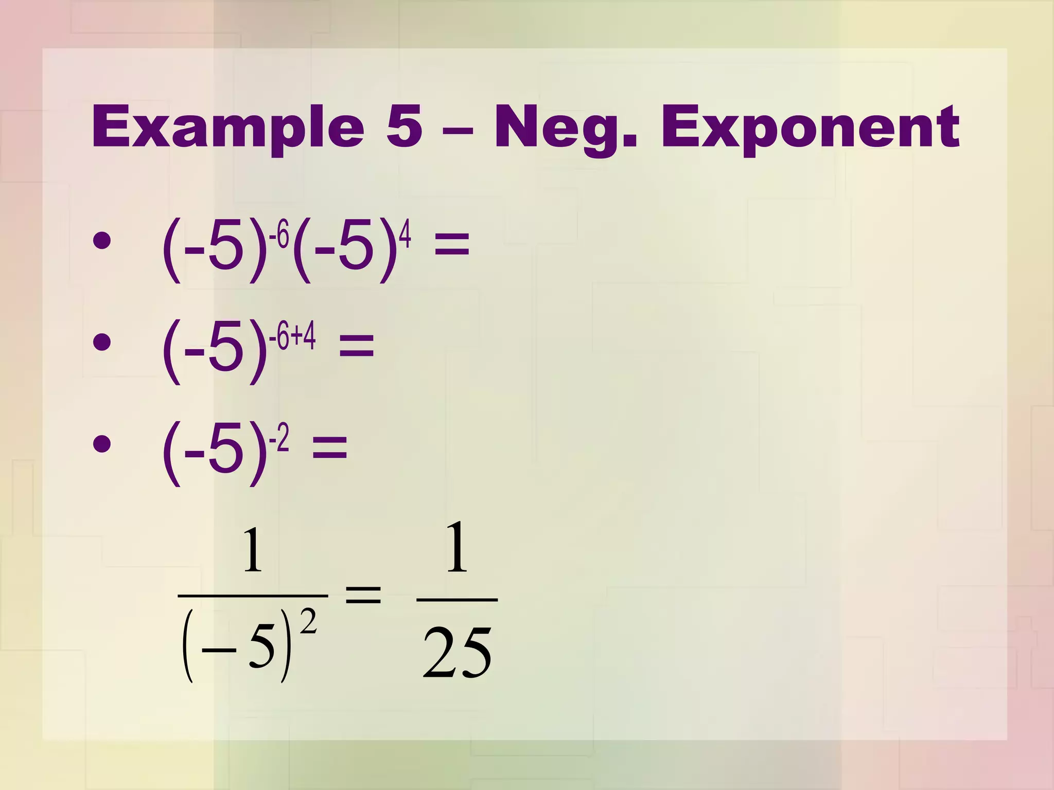 Example 5 – Neg. Exponent
• (-5)-6
(-5)4
=
• (-5)-6+4
=
• (-5)-2
=
( )
=
−
2
5
1
25
1
 