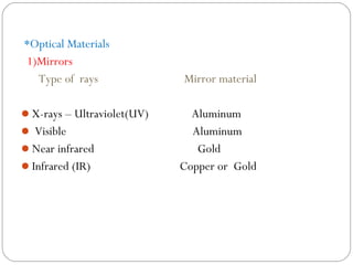 *Optical Materials
1)Mirrors
Type of rays Mirror material
X-rays – Ultraviolet(UV) Aluminum
 Visible Aluminum
Near infrared Gold
Infrared (IR) Copper or Gold
 