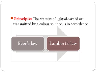 Principle: The amount of light absorbed or
transmitted by a colour solution is in accordance
with two law
 