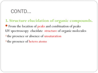 CONTD…
3. Structure elucidation of organic compounds.
From the location of peaks and combination of peaks
UV spectroscopy  elucidate structure of organic molecules:
othe presence or absence of unsaturation, 
othe presence of hetero atoms.[7]
45
 