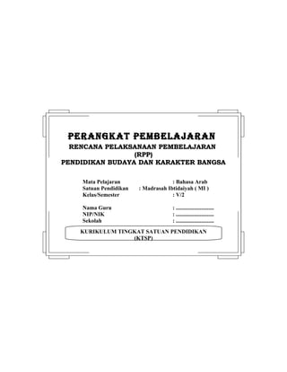 KURIKULUM TINGKAT SATUAN PENDIDIKAN
(KTSP)
PERANGKAT PEMBELAJARANPERANGKAT PEMBELAJARAN
RENCANA PELAKSANAAN PEMBELAJARANRENCANA PELAKSANAAN PEMBELAJARAN
(RPP)(RPP)
PENDIDIKAN BUDAYA DAN KARAKTER BANGSAPENDIDIKAN BUDAYA DAN KARAKTER BANGSA
Mata Pelajaran : Bahasa Arab
Satuan Pendidikan : Madrasah Ibtidaiyah ( MI )
Kelas/Semester : V/2
Nama Guru : ...........................
NIP/NIK : ...........................
Sekolah : ...........................
 