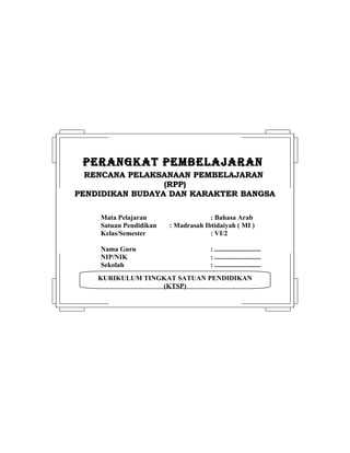 KURIKULUM TINGKAT SATUAN PENDIDIKAN
(KTSP)
PERANGKAT PEMBELAJARANPERANGKAT PEMBELAJARAN
RENCANA PELAKSANAAN PEMBELAJARANRENCANA PELAKSANAAN PEMBELAJARAN
(RPP)(RPP)
PENDIDIKAN BUDAYA DAN KARAKTER BANGSAPENDIDIKAN BUDAYA DAN KARAKTER BANGSA
Mata Pelajaran : Bahasa Arab
Satuan Pendidikan : Madrasah Ibtidaiyah ( MI )
Kelas/Semester : VI/2
Nama Guru : ...........................
NIP/NIK : ...........................
Sekolah : ...........................
 