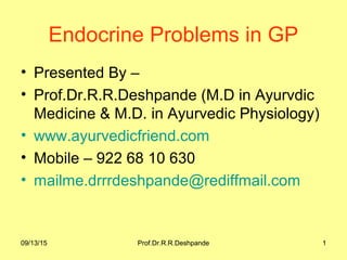 09/13/15 Prof.Dr.R.R.Deshpande 109/13/15 Prof.Dr.R.R.Deshpande 1
Endocrine Problems in GP
• Presented By –
• Prof.Dr.R.R.Deshpande (M.D in Ayurvdic
Medicine & M.D. in Ayurvedic Physiology)
• www.ayurvedicfriend.com
• Mobile – 922 68 10 630
• mailme.drrrdeshpande@rediffmail.com
 