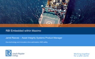 Working together
for a safer world
RBI Embedded within Maximo
Jarret Reeves - Asset Integrity Systems Product Manager
How technology and innovation drive optimisation AND safety.
 