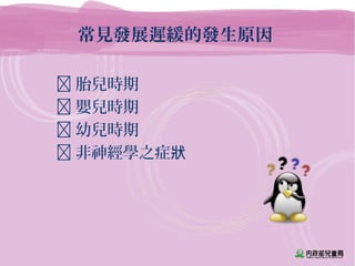常見發展遲緩的發生原因
 胎兒時期
 嬰兒時期
 幼兒時期
 非神經學之症狀
 