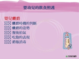 嬰幼兒的飲食照護
嬰兒餵奶
 時機的判斷餵奶
 的姿勢餵奶
 餐後拍氣
 吃飽的表現
 瓶消毒奶
 
