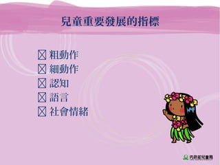 兒童重要發展的指標
 粗動作
 細動作
 認知
 語言
 社會情緒
 