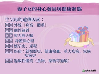 養子女的身心發展與健康 態狀
生父母的遺傳因素：
 外貌（身高、體重）
 個性氣質
 智力與天賦
 身體與心理
 懷孕史、產程
 疾病：就醫歷史、健康檢 、重大疾病、家族查
疾病史
 過敏性體質（食物、藥物等過敏）
 