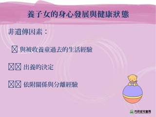 養子女的身心發展與健康 態狀
非遺傳因素：
 與被收養童過去的生活經驗
 出養的決定
 依附關係與分離經驗
 