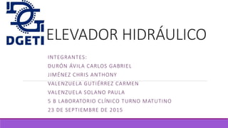 ELEVADOR HIDRÁULICO
INTEGRANTES:
DURÓN ÁVILA CARLOS GABRIEL
JIMÉNEZ CHRIS ANTHONY
VALENZUELA GUTIÉRREZ CARMEN
VALENZUELA SOLANO PAULA
5 B LABORATORIO CLÍNICO TURNO MATUTINO
23 DE SEPTIEMBRE DE 2015
 