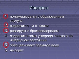 ИзопренИзопрен
1.1. полимеризуется с образованиемполимеризуется с образованием
каучукакаучука
2.2. содержитсодержит σσ - и- и ππ -связи-связи
3.3. реагирует с бромоводородомреагирует с бромоводородом
4.4. содержит атомы углерода только всодержит атомы углерода только в spsp33
-гибридном состоянии-гибридном состоянии
5.5. обесцвечивает бромную водуобесцвечивает бромную воду
6.6. не горитне горит
 