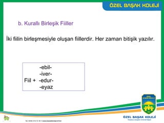 b. Kurallı Birleşik Fiiller
İki fiilin birleşmesiyle oluşan fiillerdir. Her zaman bitişik yazılır.
-ebil-
-iver-
Fiil + -edur-
-eyaz
 