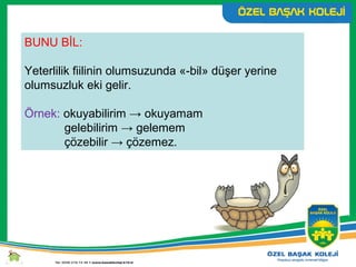 BUNU BİL:
Yeterlilik fiilinin olumsuzunda «-bil» düşer yerine
olumsuzluk eki gelir.
Örnek: okuyabilirim → okuyamam
gelebilirim → gelemem
çözebilir → çözemez.
 