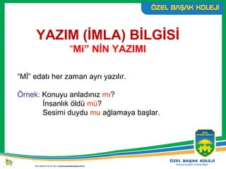 YAZIM (İMLA) BİLGİSİ
“Mi” NİN YAZIMI
“Mİ” edatı her zaman ayrı yazılır.
Örnek: Konuyu anladınız mı?
İnsanlık öldü mü?
Sesimi duydu mu ağlamaya başlar.
 