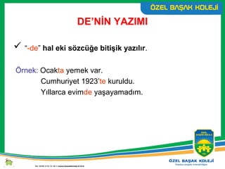 DE’NİN YAZIMI
 “-de” hal eki sözcüğe bitişik yazılır.
Örnek: Ocakta yemek var.
Cumhuriyet 1923’te kuruldu.
Yıllarca evimde yaşayamadım.
 