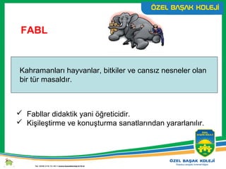 FABL
Kahramanları hayvanlar, bitkiler ve cansız nesneler olan
bir tür masaldır.
 Fabllar didaktik yani öğreticidir.
 Kişileştirme ve konuşturma sanatlarından yararlanılır.
 