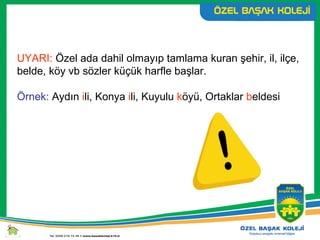 UYARI: Özel ada dahil olmayıp tamlama kuran şehir, il, ilçe,
belde, köy vb sözler küçük harfle başlar.
Örnek: Aydın ili, Konya ili, Kuyulu köyü, Ortaklar beldesi
 