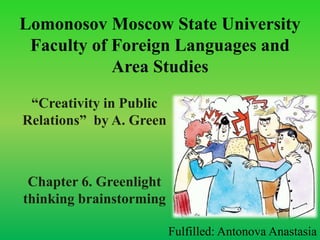 Lomonosov Moscow State University
Faculty of Foreign Languages and
Area Studies
“Creativity in Public
Relations” by A. Green
Chapter 6. Greenlight
thinking brainstorming
Fulfilled: Antonova Anastasia
 